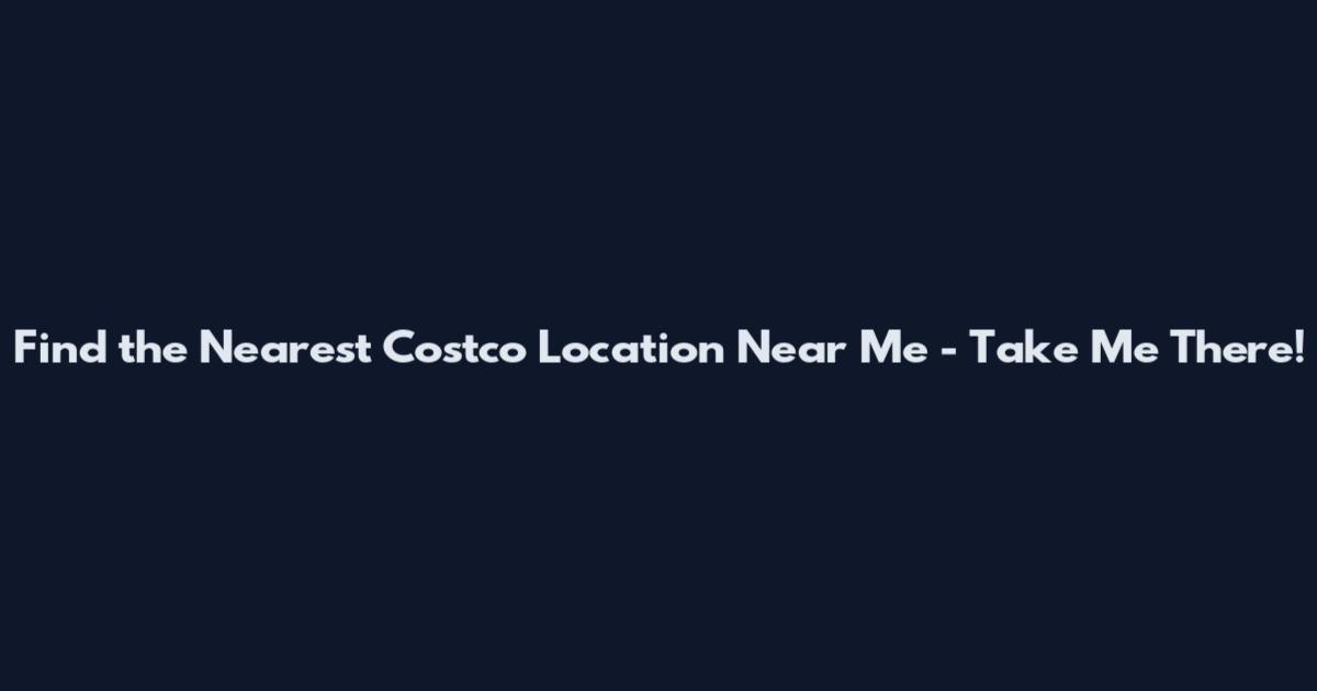 Find the Nearest Costco Location Near Me - Take Me There!