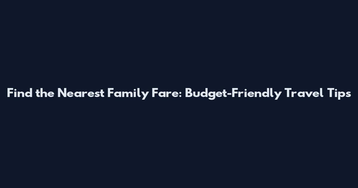 Find the Nearest Family Fare: Budget-Friendly Travel Tips