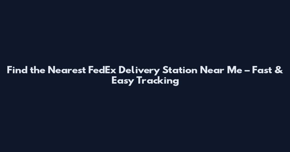 Find the Nearest FedEx Delivery Station Near Me – Fast & Easy Tracking