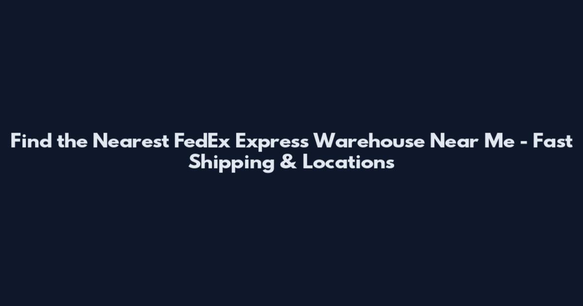 Find the Nearest FedEx Express Warehouse Near Me - Fast Shipping & Locations