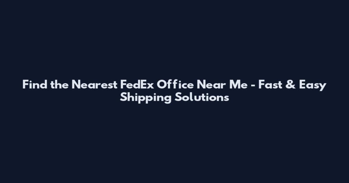 Find the Nearest FedEx Office Near Me - Fast & Easy Shipping Solutions