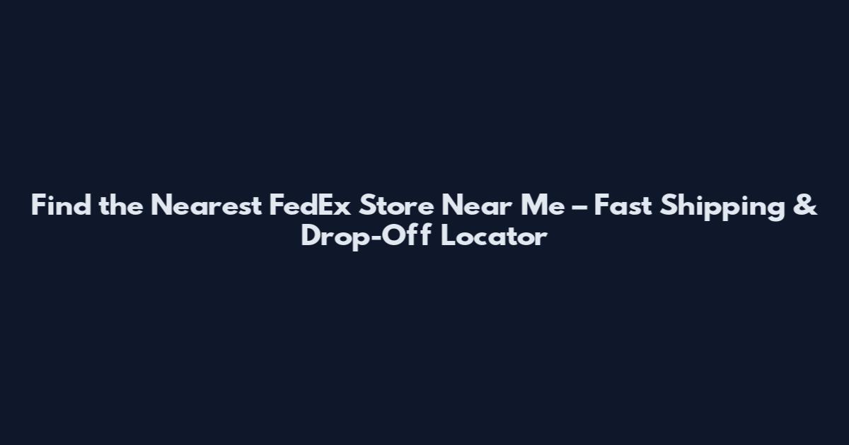 Find the Nearest FedEx Store Near Me – Fast Shipping & Drop-Off Locator