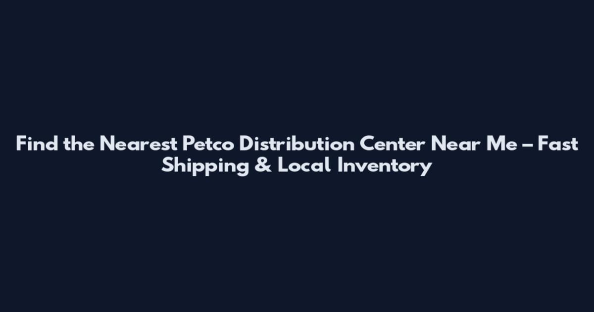 Find the Nearest Petco Distribution Center Near Me – Fast Shipping & Local Inventory