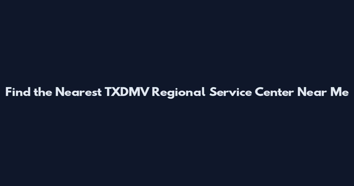 Find the Nearest TXDMV Regional Service Center Near Me