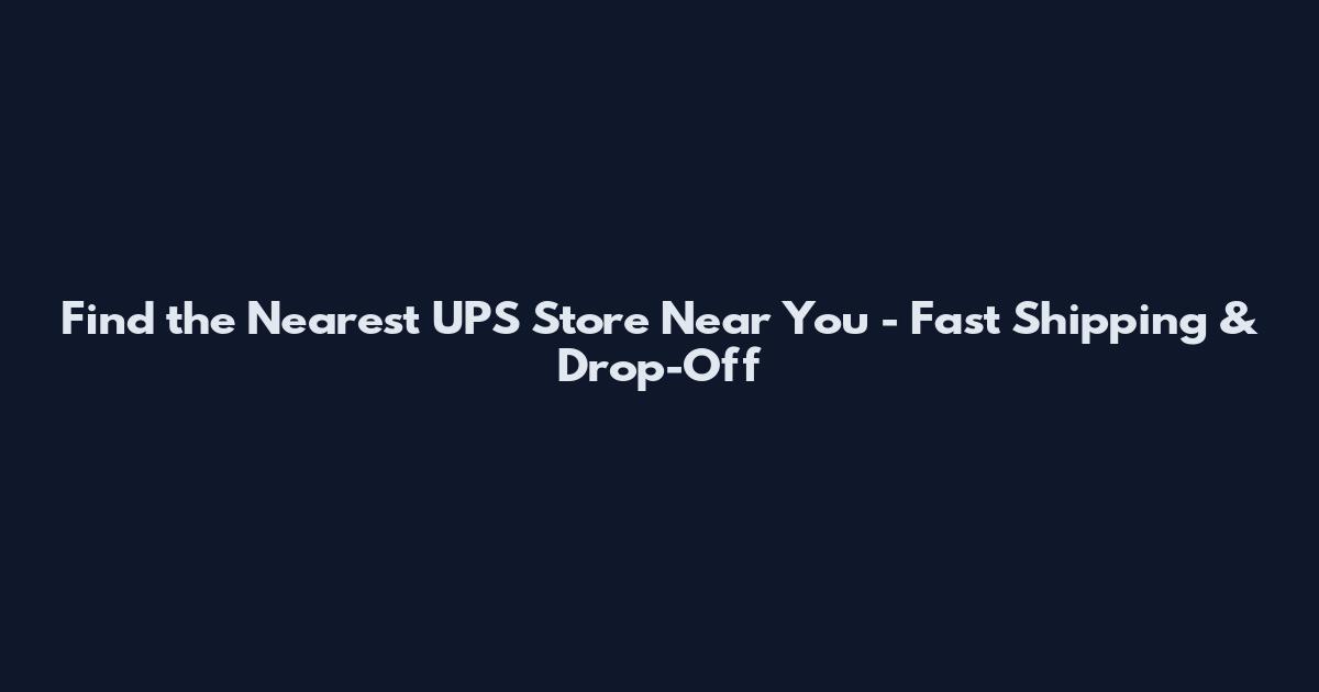 Find the Nearest UPS Store Near You - Fast Shipping & Drop-Off