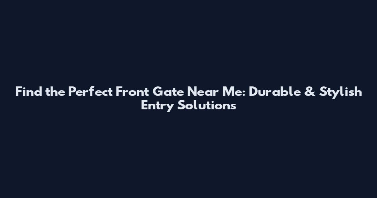 Find the Perfect Front Gate Near Me: Durable & Stylish Entry Solutions