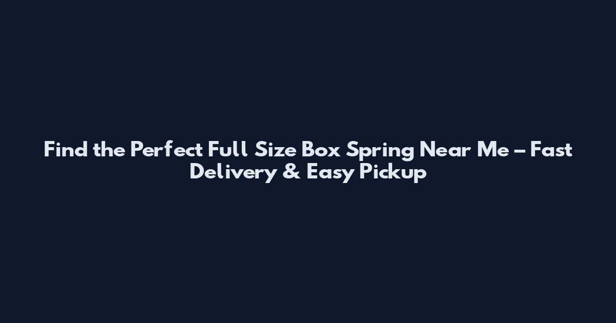 Find the Perfect Full Size Box Spring Near Me – Fast Delivery & Easy Pickup