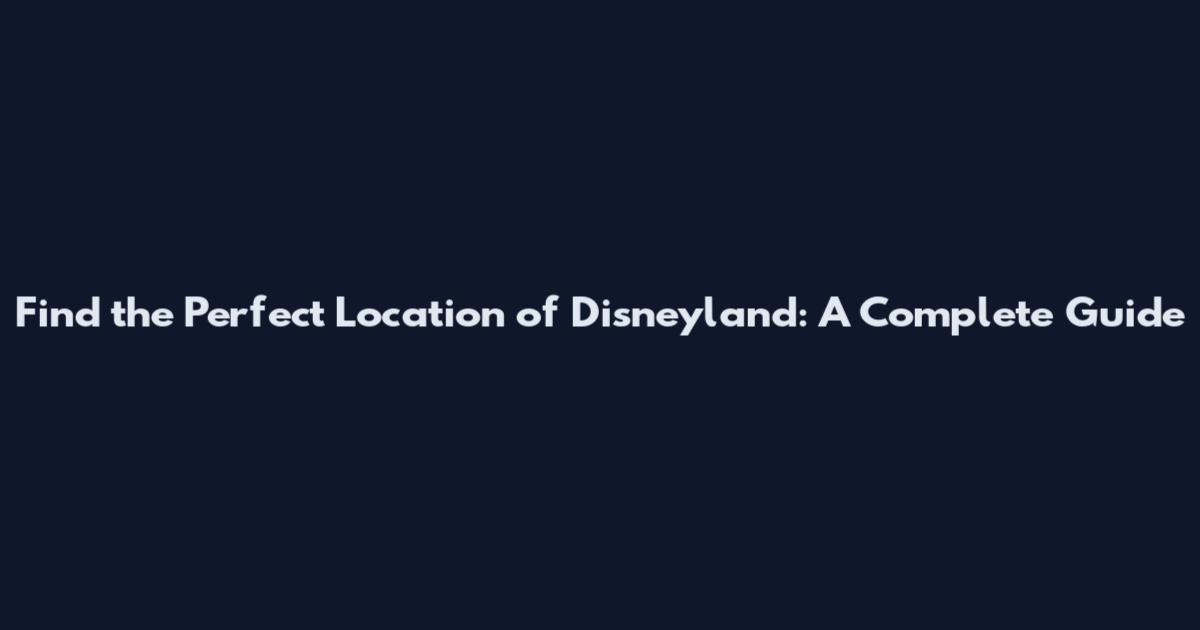 Find the Perfect Location of Disneyland: A Complete Guide