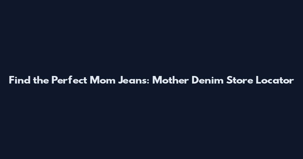 Find the Perfect Mom Jeans: Mother Denim Store Locator