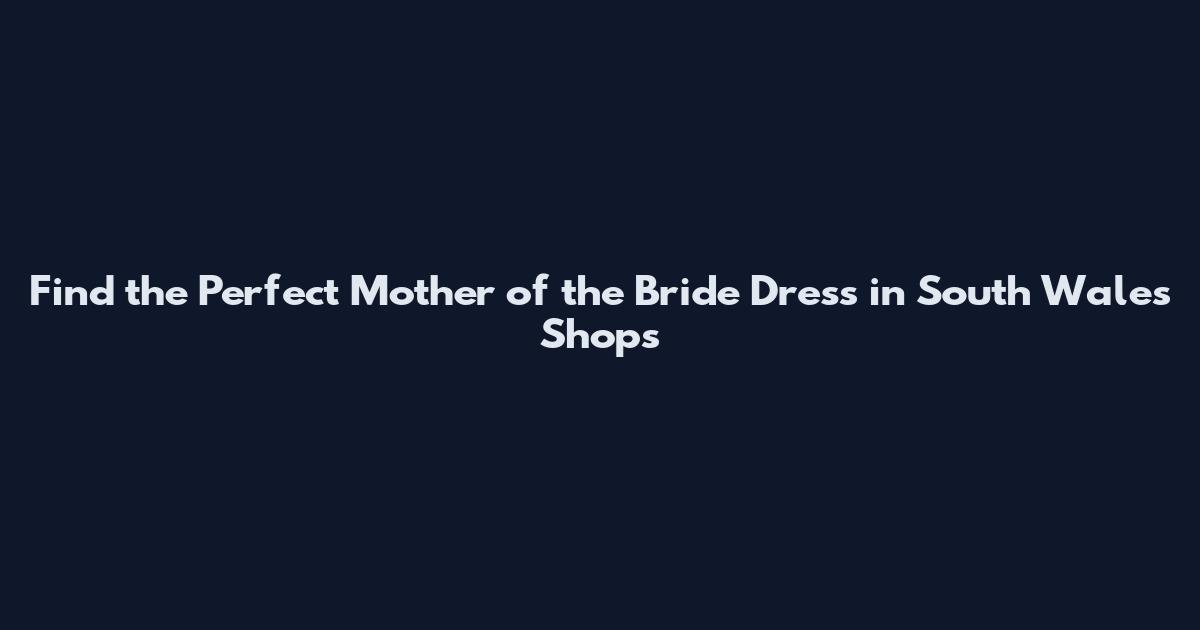 Find the Perfect Mother of the Bride Dress in South Wales Shops