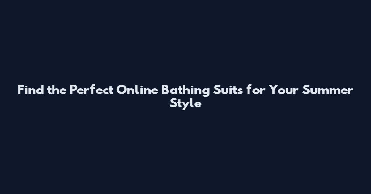 Find the Perfect Online Bathing Suits for Your Summer Style
