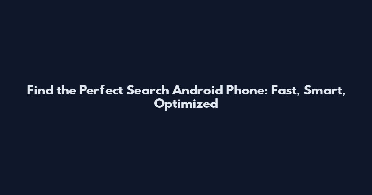 Find the Perfect Search Android Phone: Fast, Smart, Optimized