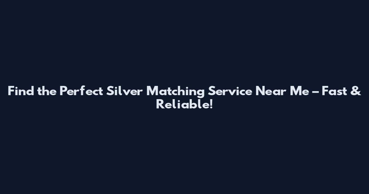 Find the Perfect Silver Matching Service Near Me – Fast & Reliable!