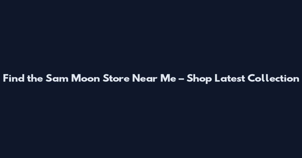 Find the Sam Moon Store Near Me – Shop Latest Collection