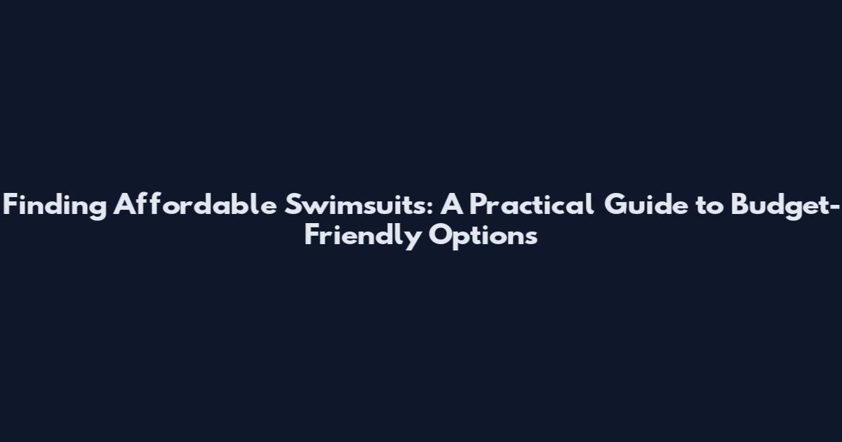 Finding Affordable Swimsuits: A Practical Guide to Budget-Friendly Options