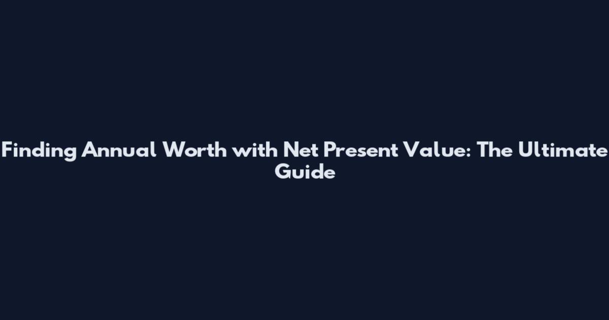 Finding Annual Worth with Net Present Value: The Ultimate Guide