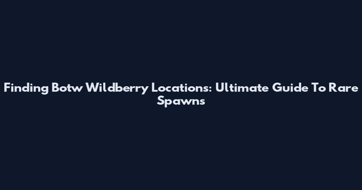 Finding Botw Wildberry Locations: Ultimate Guide To Rare Spawns