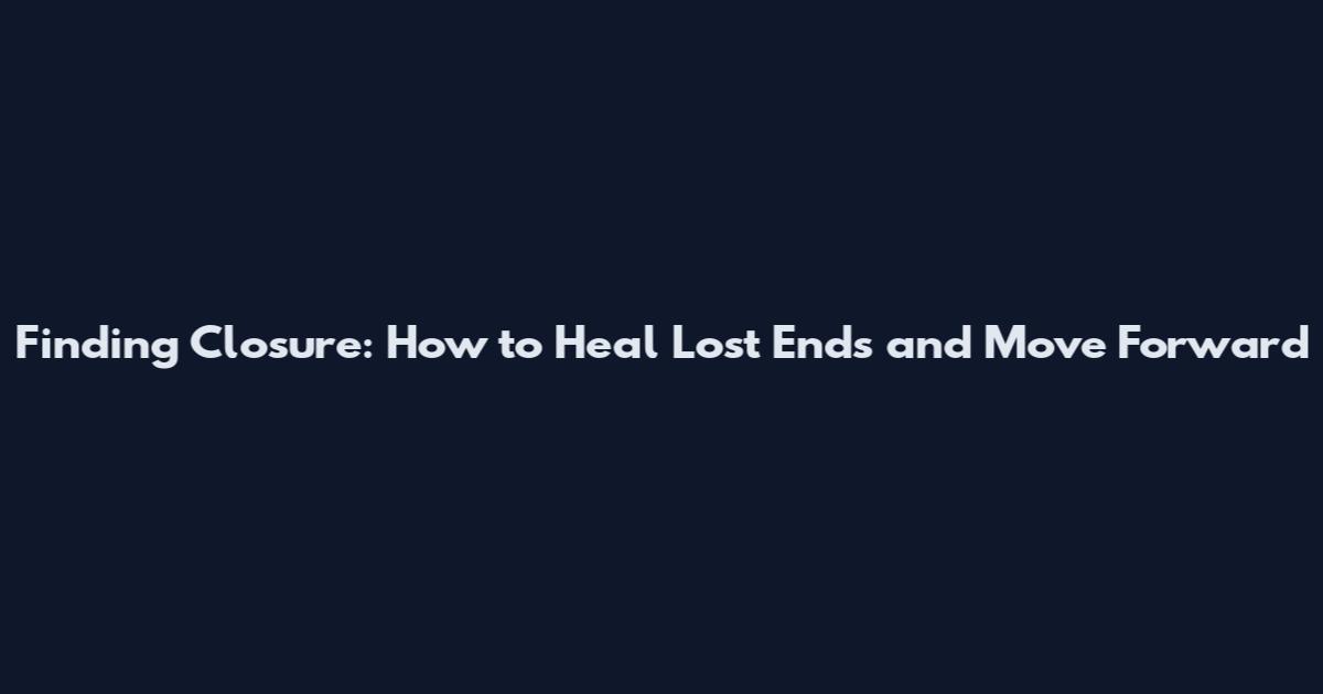 Finding Closure: How to Heal Lost Ends and Move Forward