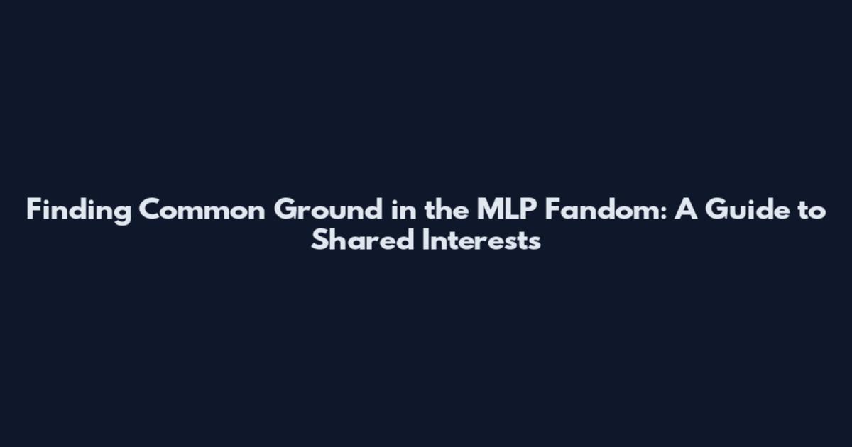 Finding Common Ground in the MLP Fandom: A Guide to Shared Interests