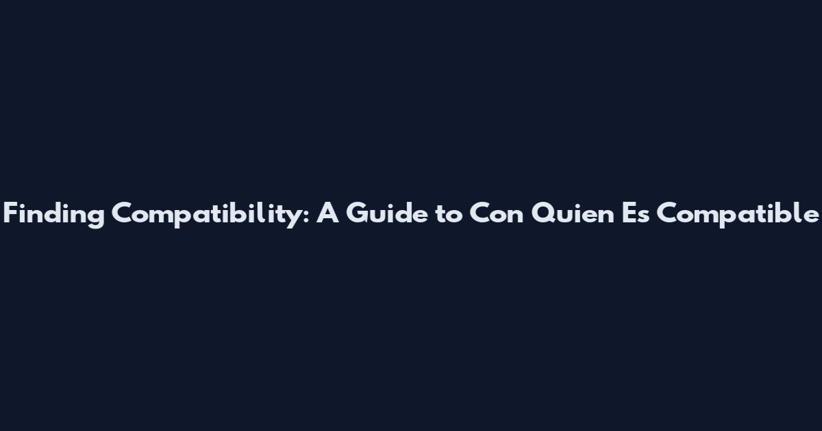 Finding Compatibility: A Guide to Con Quien Es Compatible