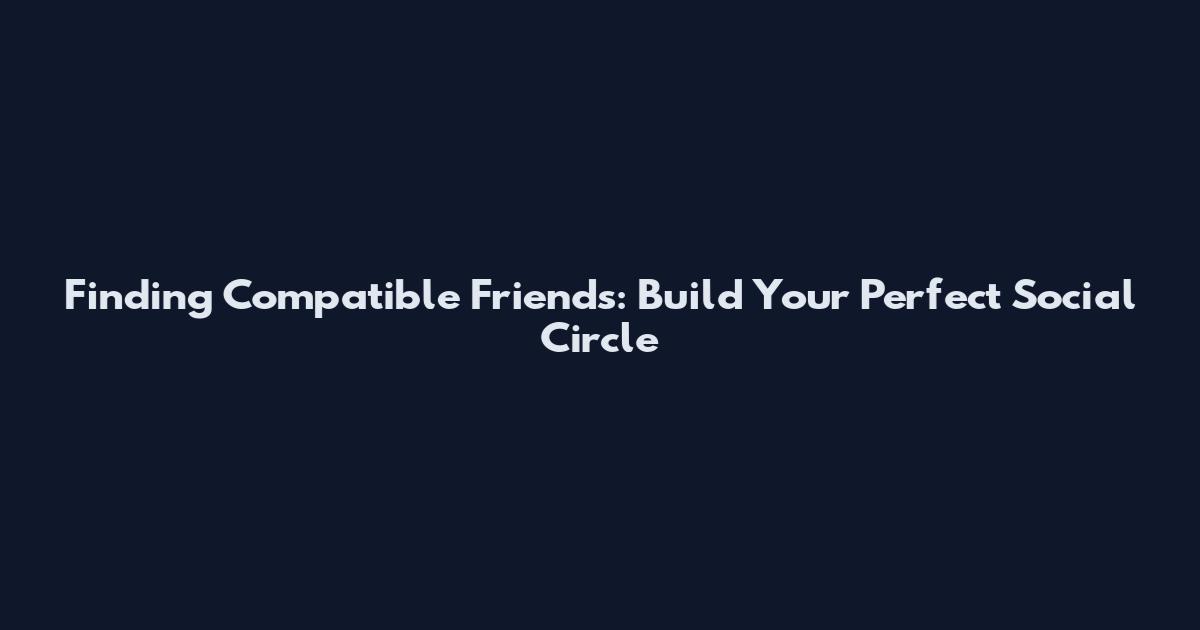 Finding Compatible Friends: Build Your Perfect Social Circle