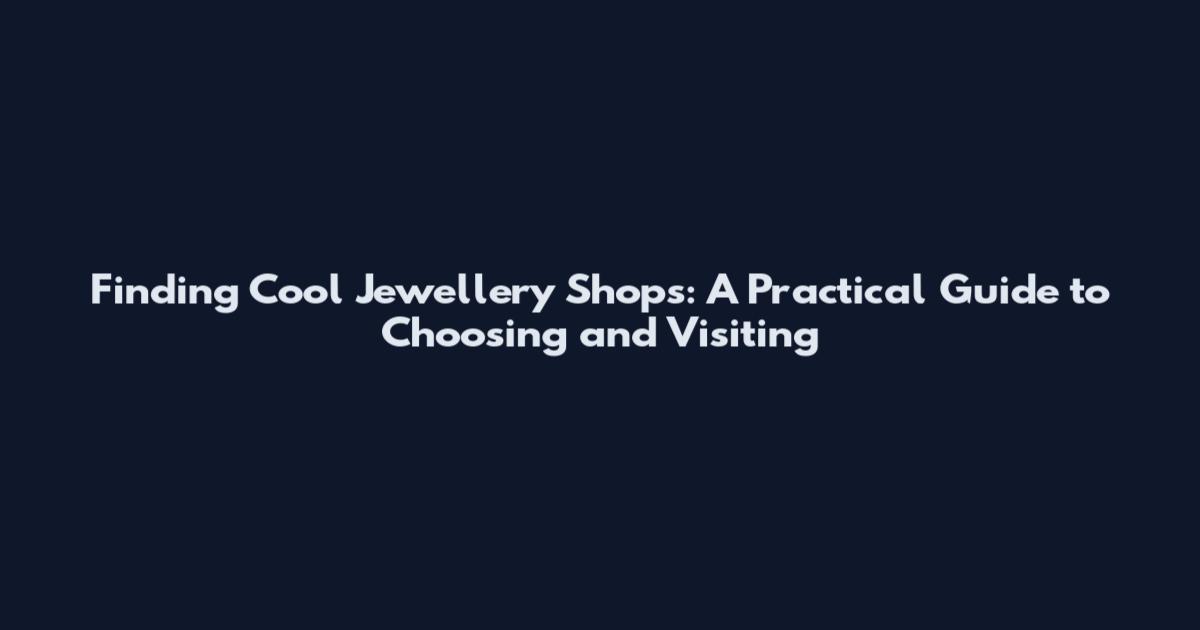 Finding Cool Jewellery Shops: A Practical Guide to Choosing and Visiting