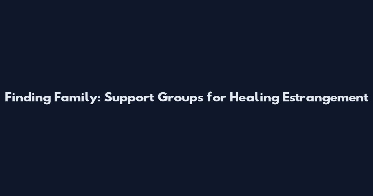 Finding Family: Support Groups for Healing Estrangement