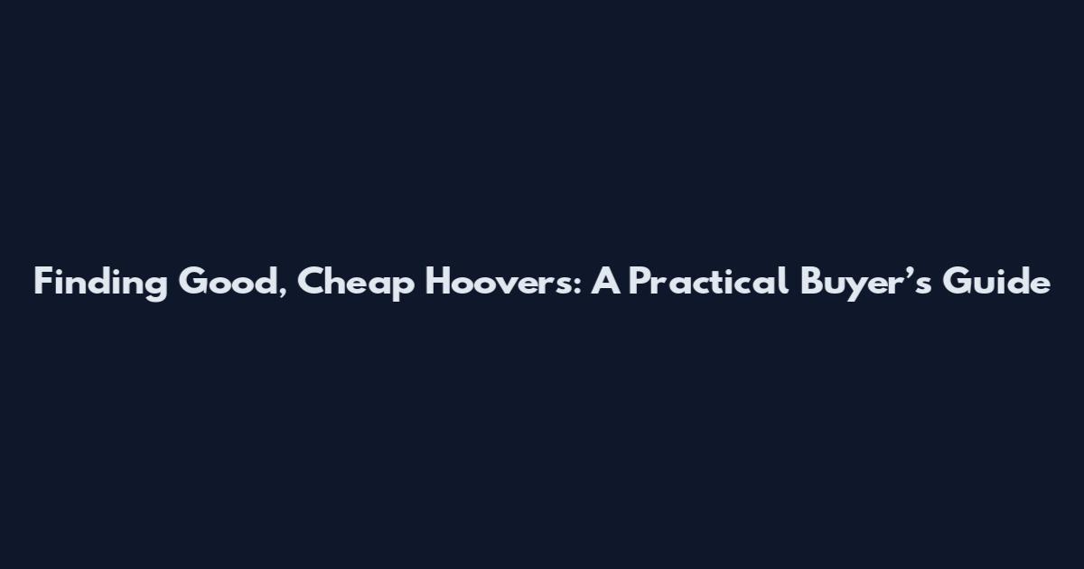 Finding Good, Cheap Hoovers: A Practical Buyer’s Guide