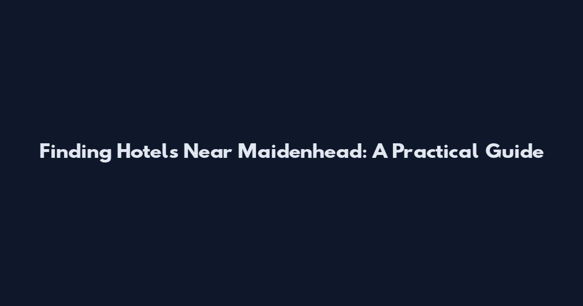 Finding Hotels Near Maidenhead: A Practical Guide