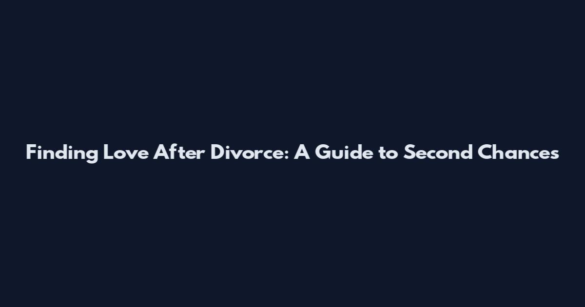 Finding Love After Divorce: A Guide to Second Chances