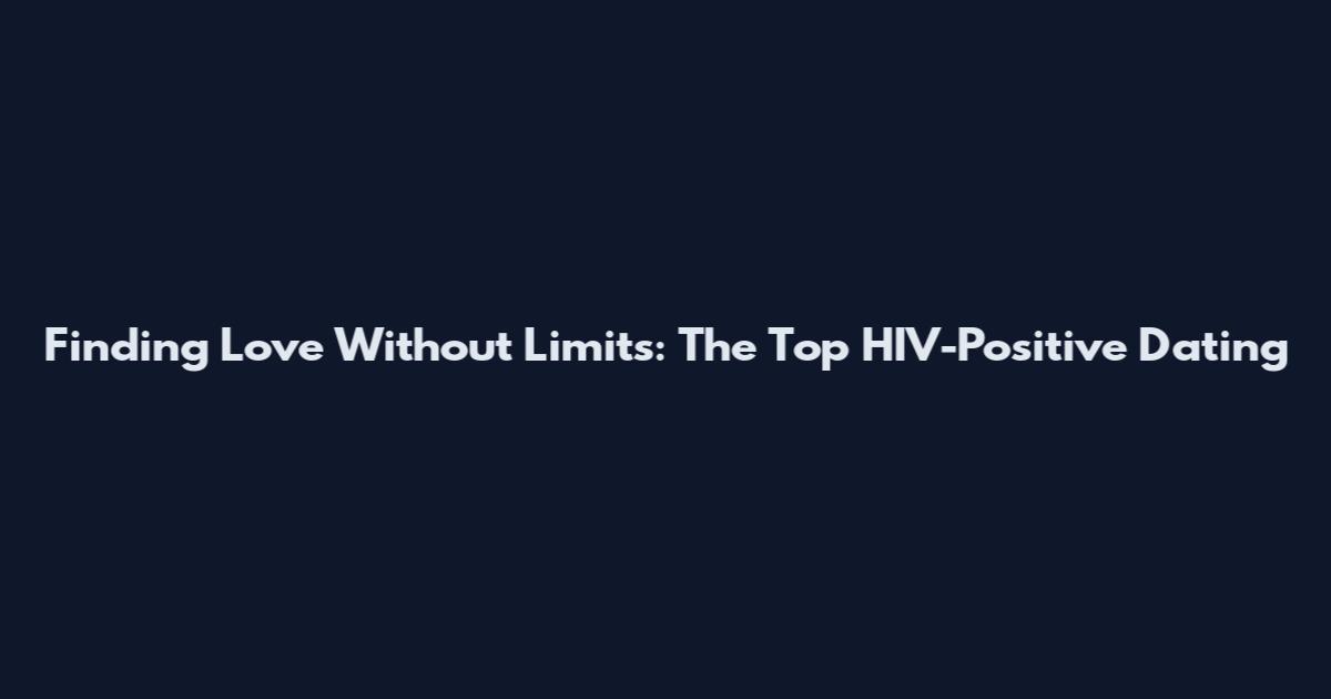Finding Love Without Limits: The Top HIV-Positive Dating