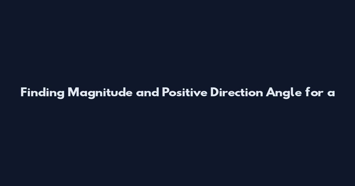Finding Magnitude and Positive Direction Angle for a