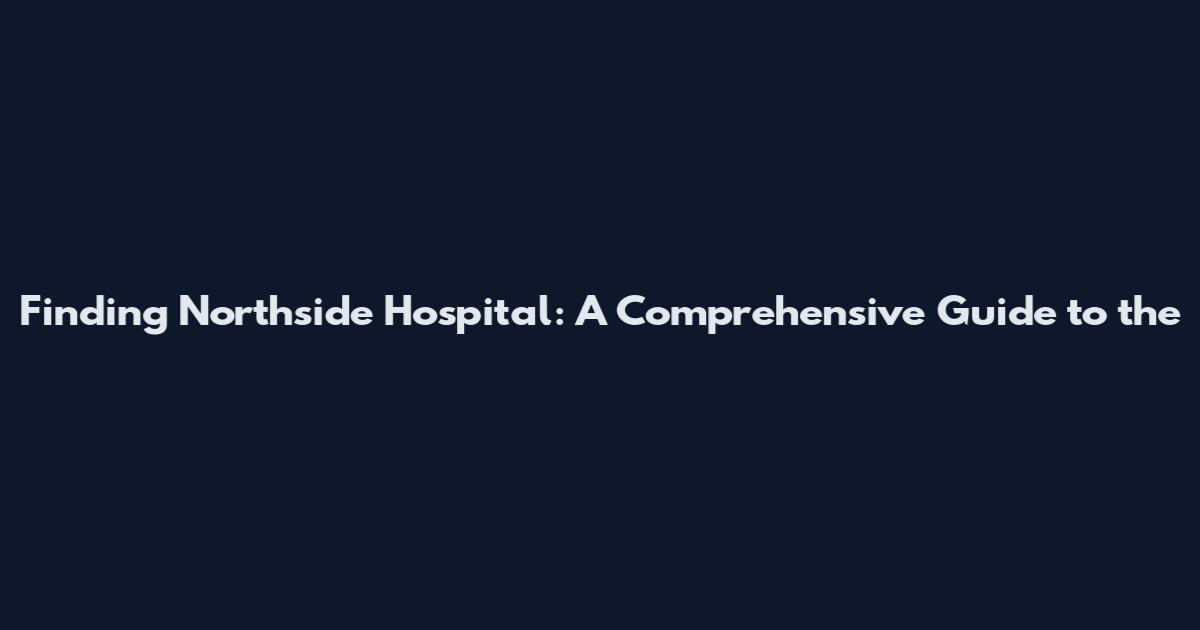 Finding Northside Hospital: A Comprehensive Guide to the