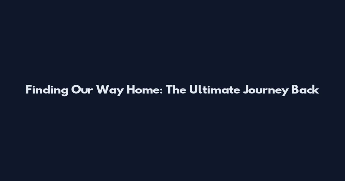 Finding Our Way Home: The Ultimate Journey Back