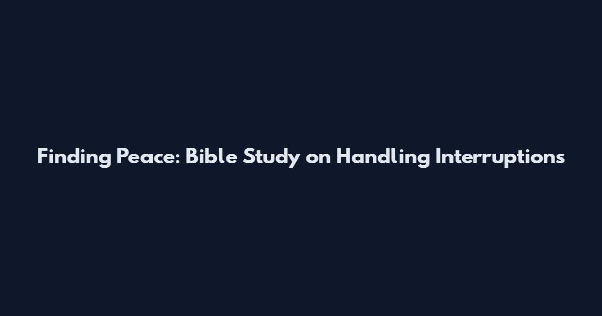 Finding Peace: Bible Study on Handling Interruptions