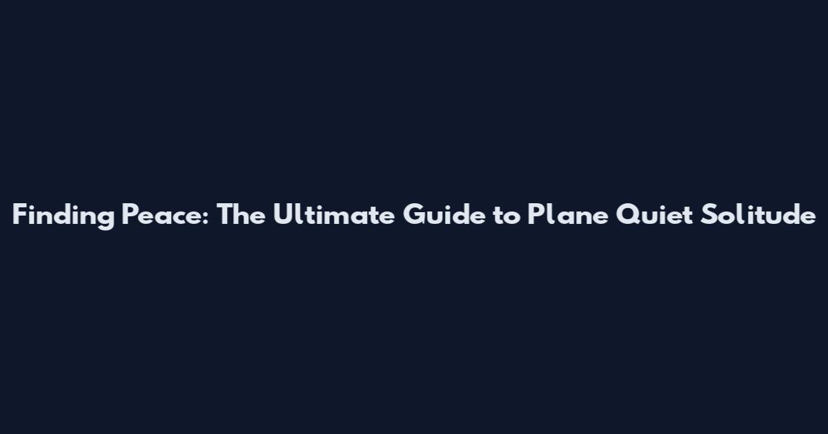 Finding Peace: The Ultimate Guide to Plane Quiet Solitude