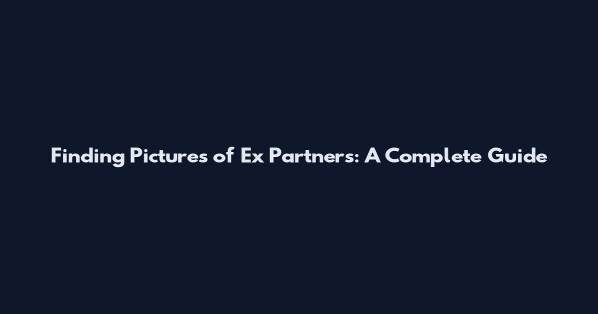 Finding Pictures of Ex Partners: A Complete Guide