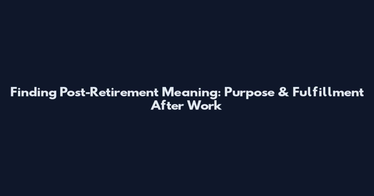 Finding Post-Retirement Meaning: Purpose & Fulfillment After Work