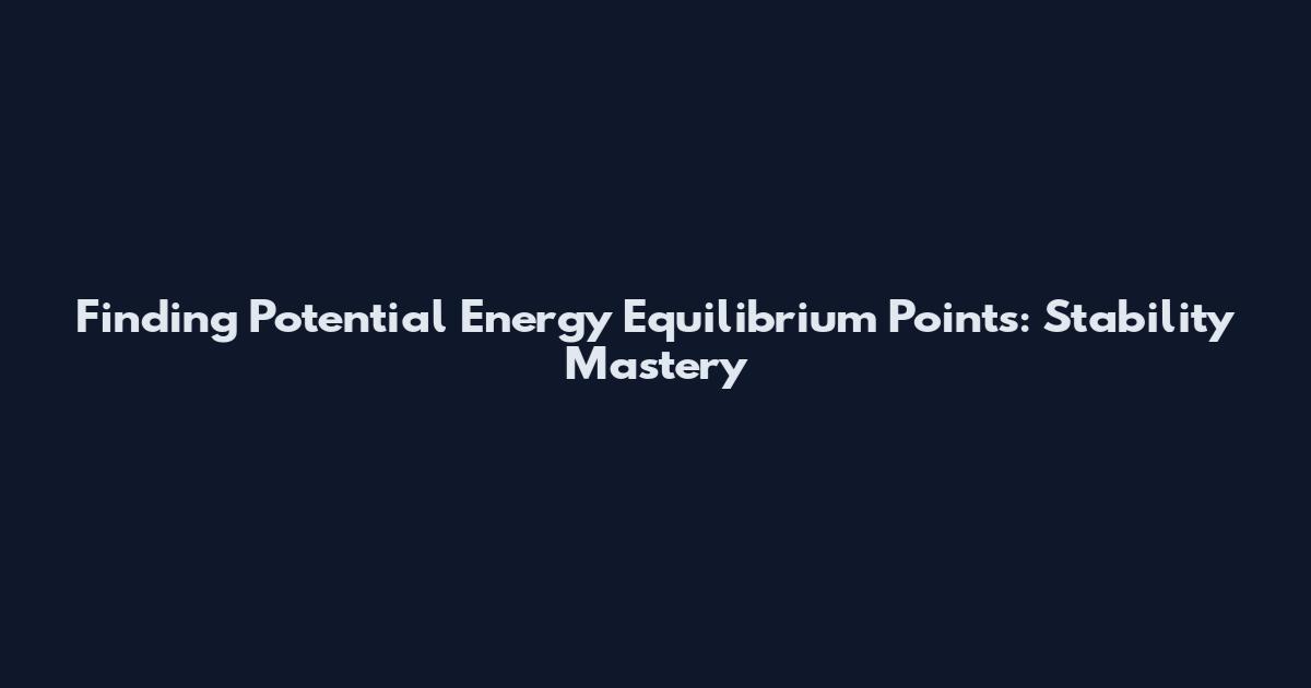 Finding Potential Energy Equilibrium Points: Stability Mastery