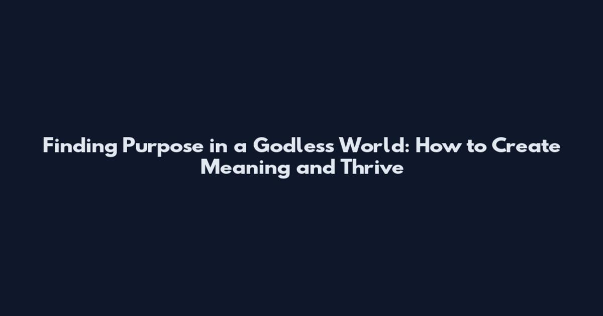 Finding Purpose in a Godless World: How to Create Meaning and Thrive