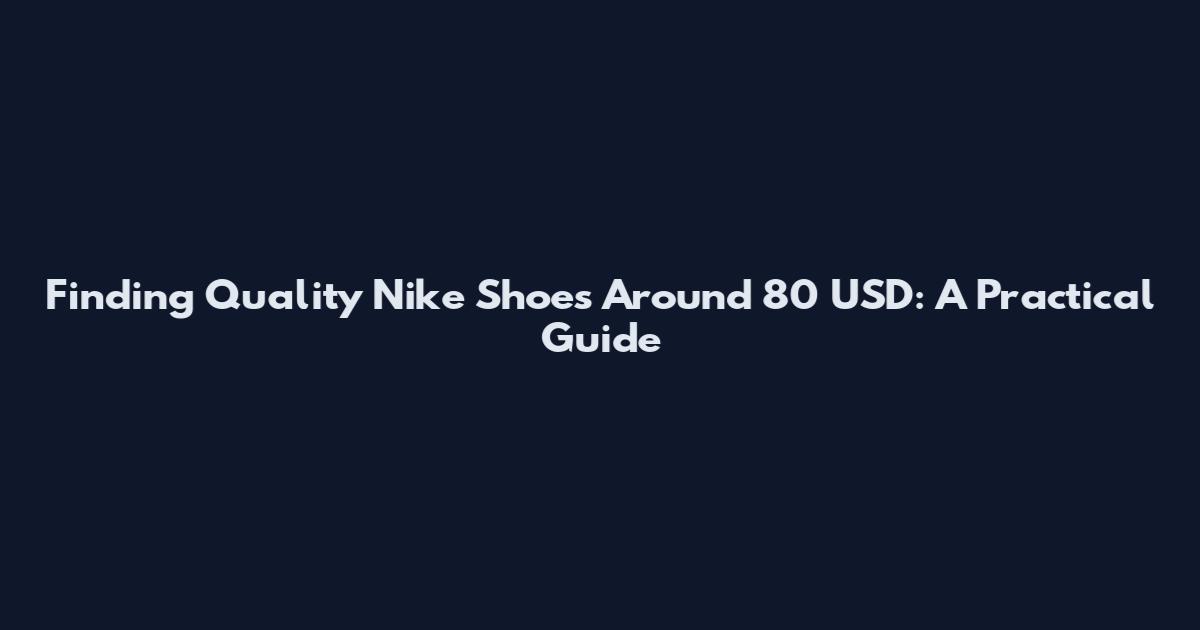 Finding Quality Nike Shoes Around 80 USD: A Practical Guide