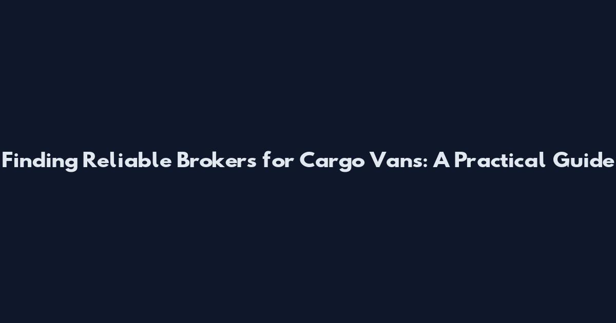 Finding Reliable Brokers for Cargo Vans: A Practical Guide