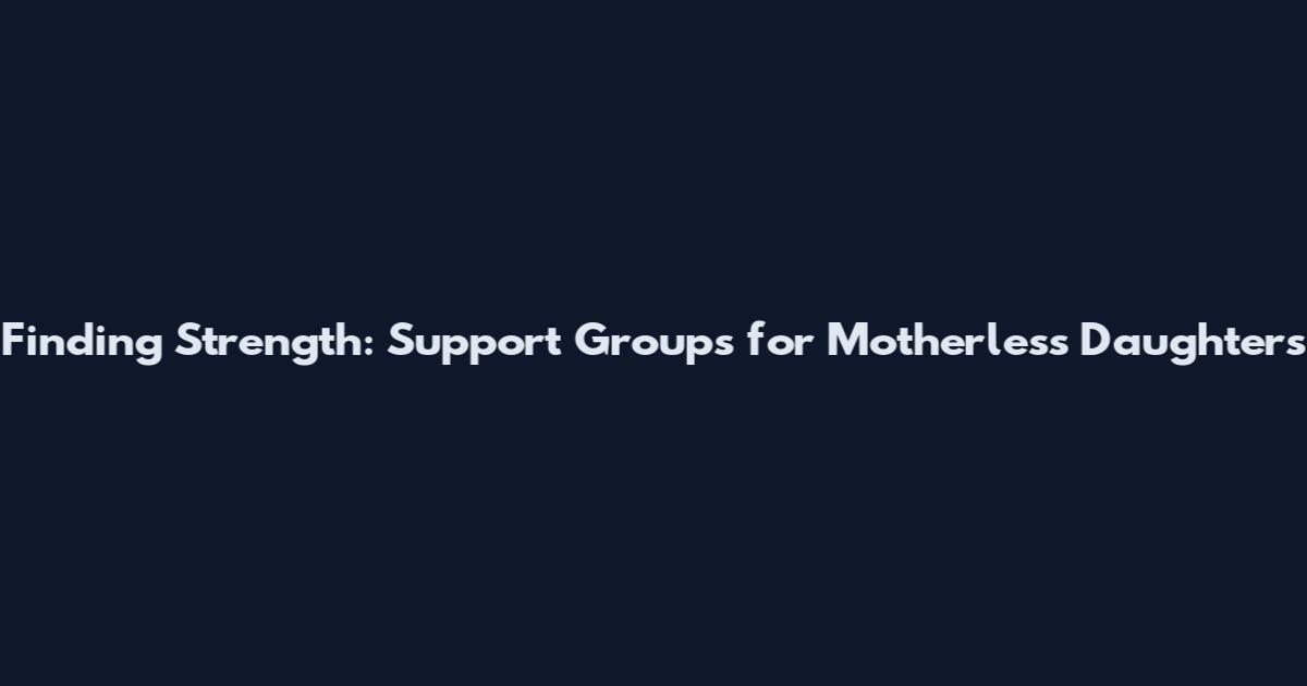 Finding Strength: Support Groups for Motherless Daughters