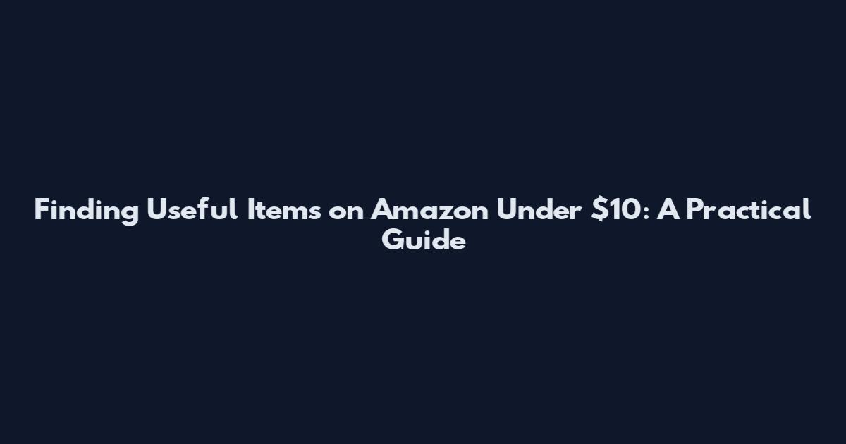 Finding Useful Items on Amazon Under $10: A Practical Guide