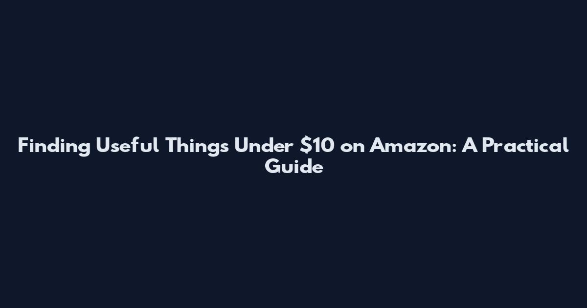 Finding Useful Things Under $10 on Amazon: A Practical Guide