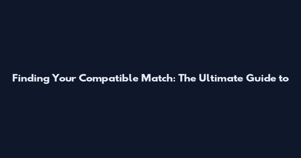 Finding Your Compatible Match: The Ultimate Guide to