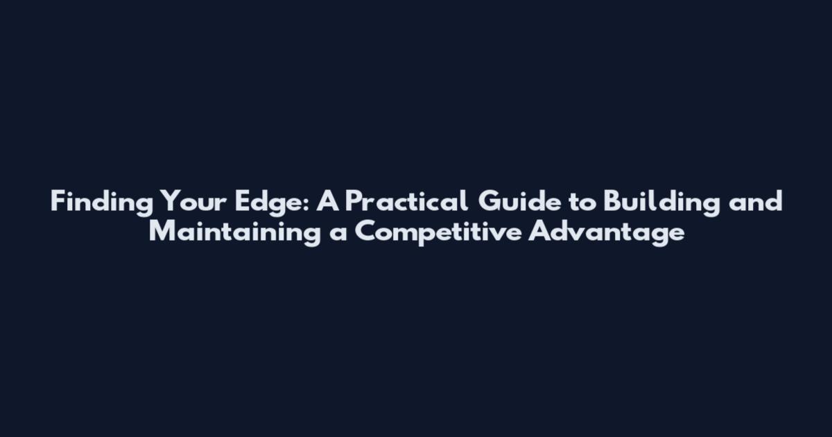Finding Your Edge: A Practical Guide to Building and Maintaining a Competitive Advantage