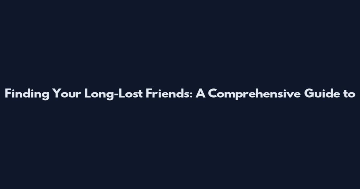 Finding Your Long-Lost Friends: A Comprehensive Guide to