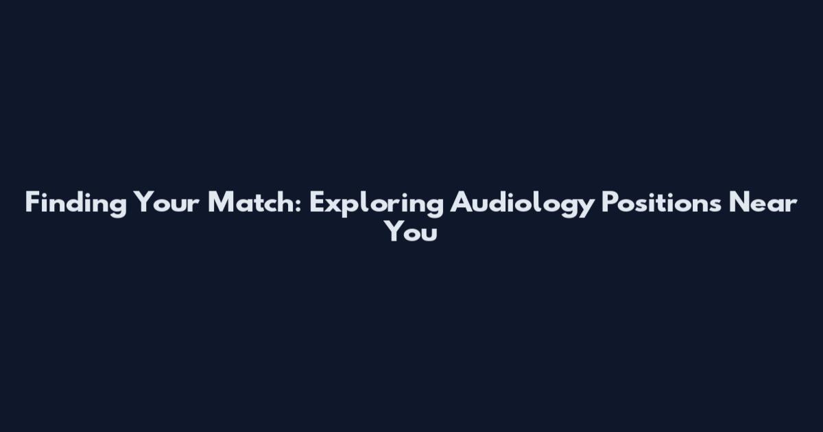 Finding Your Match: Exploring Audiology Positions Near You