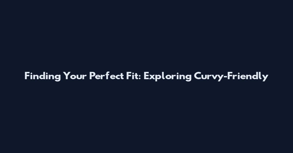 Finding Your Perfect Fit: Exploring Curvy-Friendly
